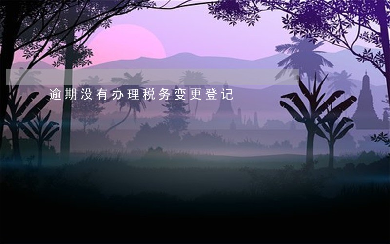 逾期没有办理税务变更登记 逾期没有办理税务变更登记