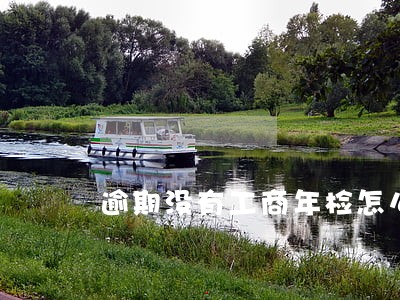 逾期没有工商年检怎么办 逾期没有工商年检怎么办