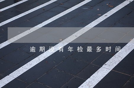 逾期没有年检最多时间 逾期没有年检最多时间