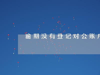 逾期没有登记对公账户证明模板 逾期没有登记对公账户证明模板