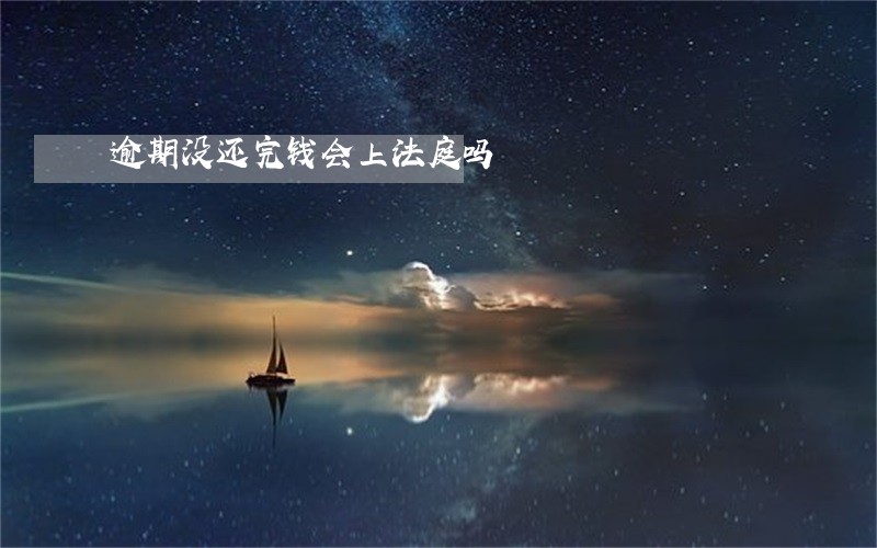 逾期没还完钱会上法庭吗 逾期没还完钱会上法庭吗
