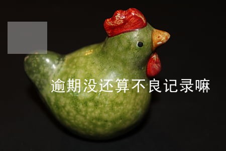 逾期没还算不良记录嘛 逾期没还算不良记录嘛