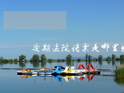 逾期法院传票是哪里发的 逾期法院传票是哪里发的