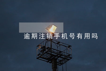 逾期注销手机号有用吗 逾期注销手机号有用吗
