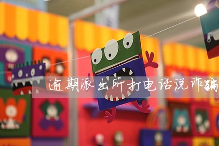 逾期派出所打电话说诈骗 逾期派出所打电话说诈骗