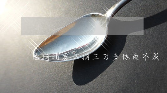 逾期浦发三期三万多协商不成 逾期浦发三期三万多协商不成