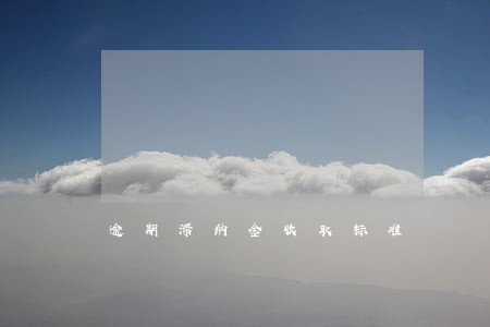 逾期滞纳金收取标准 逾期滞纳金收取标准