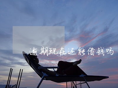 逾期现在还能借钱吗 逾期现在还能借钱吗