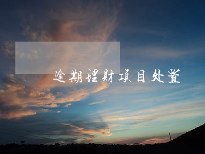 逾期理财项目处置 逾期理财项目处置