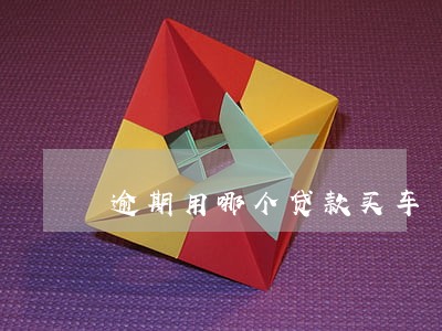 逾期用哪个贷款买车 逾期用哪个贷款买车