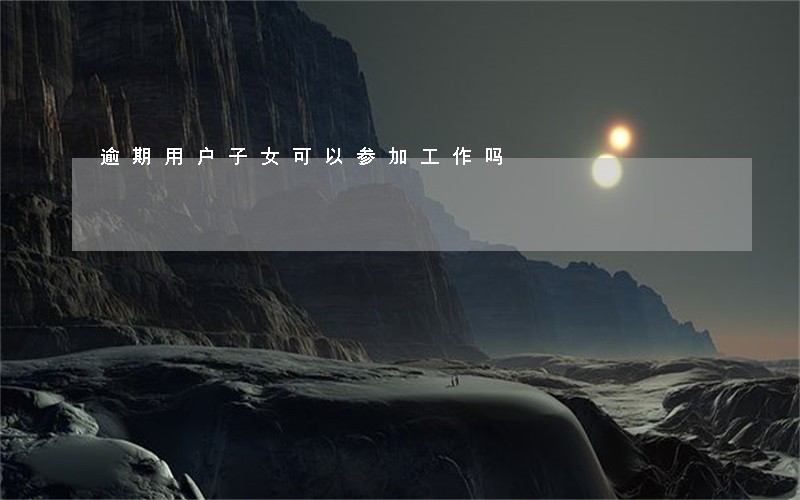 逾期用户子女可以参加工作吗 逾期用户子女可以参加工作吗