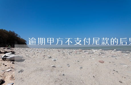 逾期甲方不支付尾款的后果 逾期甲方不支付尾款的后果