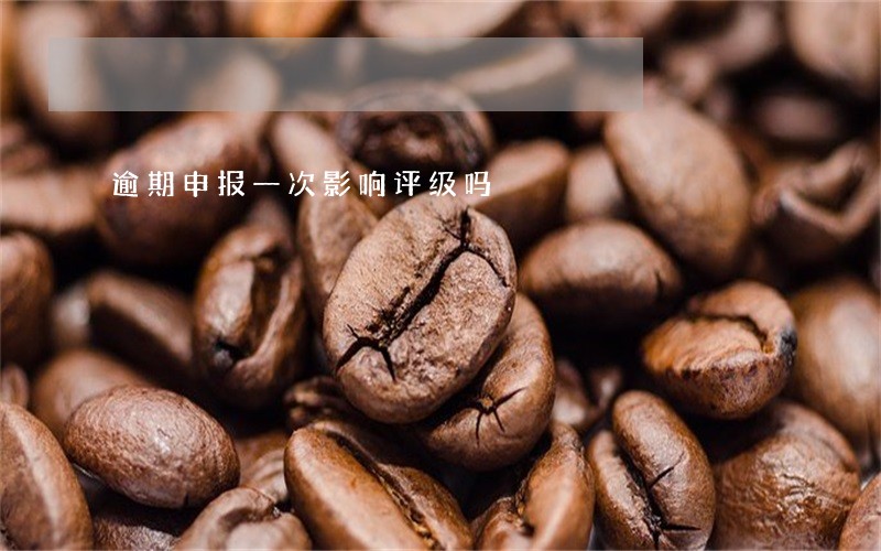 逾期申报一次影响评级吗 逾期申报一次影响评级吗