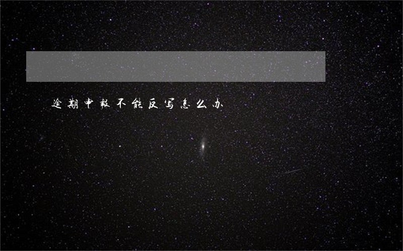 逾期申报不能反写怎么办 逾期申报不能反写怎么办