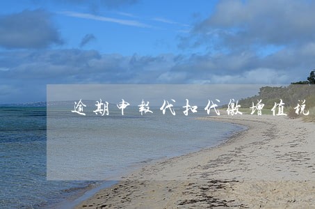 逾期申报代扣代缴增值税 逾期申报代扣代缴增值税