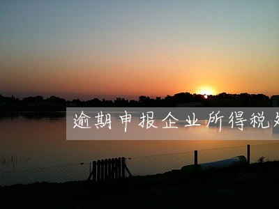 逾期申报企业所得税处罚标准 逾期申报企业所得税处罚标准