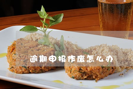 逾期申报作废怎么办 逾期申报作废怎么办