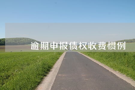 逾期申报债权收费惯例 逾期申报债权收费惯例