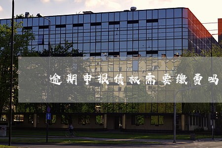 逾期申报债权需要缴费吗 逾期申报债权需要缴费吗