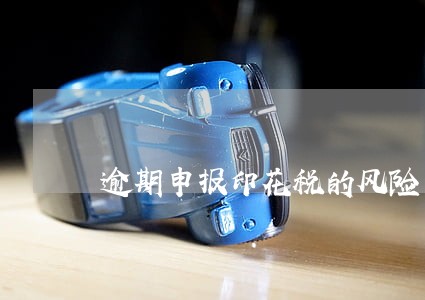 逾期申报印花税的风险 逾期申报印花税的风险