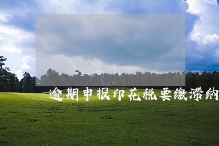 逾期申报印花税要缴滞纳金吗 逾期申报印花税要缴滞纳金吗