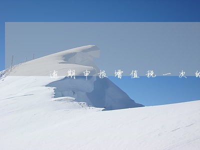 逾期申报增值税一次的风险 逾期申报增值税一次的风险