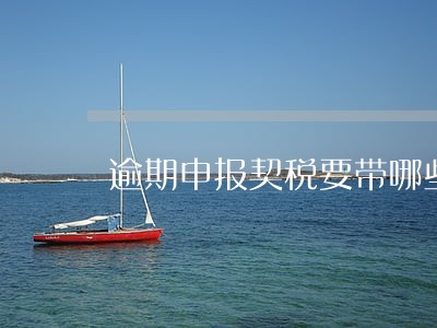 逾期申报契税要带哪些材料 逾期申报契税要带哪些材料