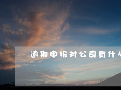 逾期申报对公司有什么影响吗 逾期申报对公司有什么影响吗