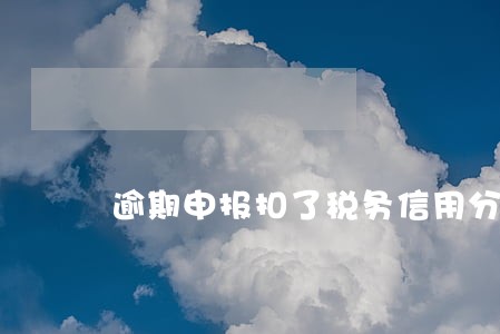 逾期申报扣了税务信用分 逾期申报扣了税务信用分