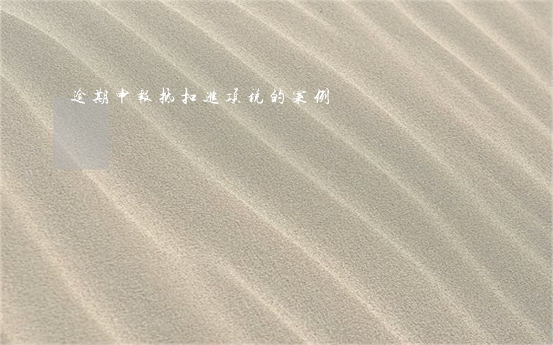 逾期申报抵扣进项税的案例 逾期申报抵扣进项税的案例