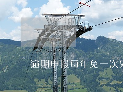 逾期申报每年免一次处罚吗 逾期申报每年免一次处罚吗