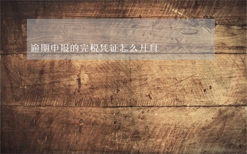 逾期申报的完税凭证怎么开具 逾期申报的完税凭证怎么开具