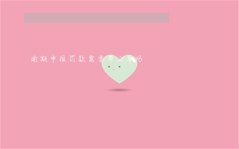 逾期申报罚款需要带公章吗 逾期申报罚款需要带公章吗