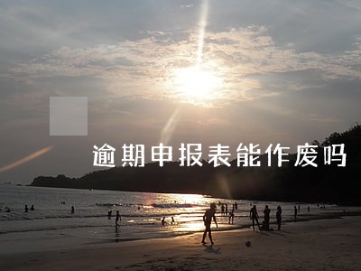 逾期申报表能作废吗 逾期申报表能作废吗