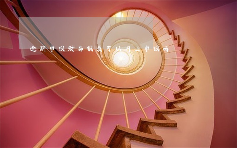 逾期申报财务报表可以网上申报吗 逾期申报财务报表可以网上申报吗