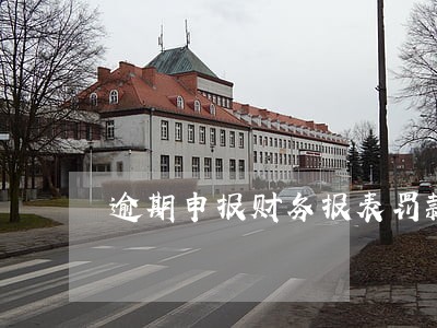 逾期申报财务报表罚款 逾期申报财务报表罚款