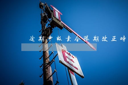逾期申报责令限期改正时限 逾期申报责令限期改正时限