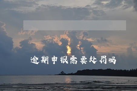 逾期申报需要处罚吗
