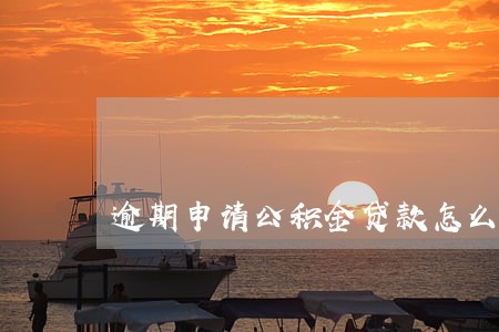 逾期申请公积金贷款怎么操作 逾期申请公积金贷款怎么操作