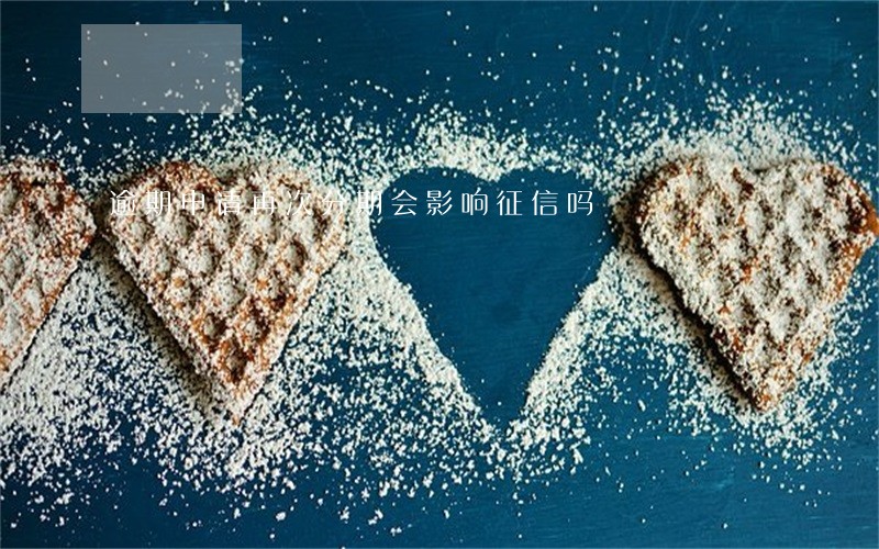 逾期申请再次分期会影响征信吗 逾期申请再次分期会影响征信吗