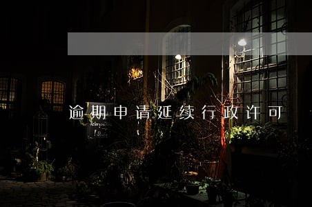 逾期申请延续行政许可 逾期申请延续行政许可