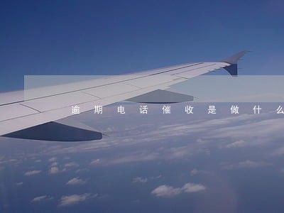 逾期电话催收是做什么 逾期电话催收是做什么