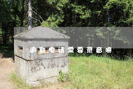 逾期电话需要录音嘛 逾期电话需要录音嘛