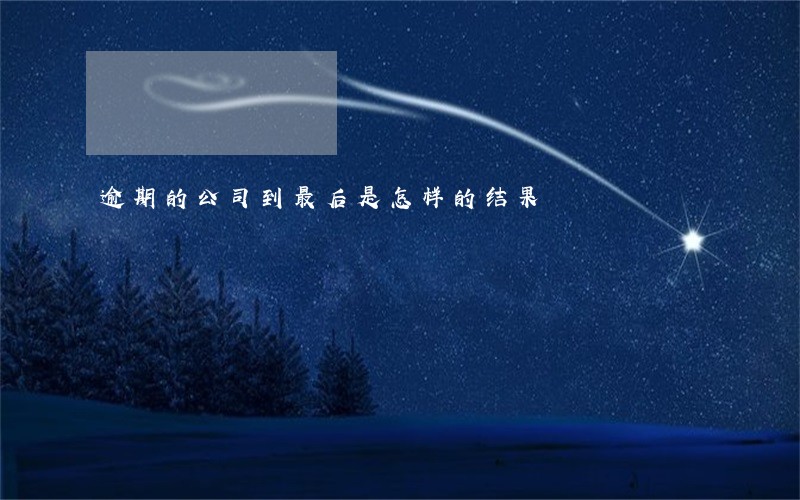 逾期的公司到最后是怎样的结果 逾期的公司到最后是怎样的结果