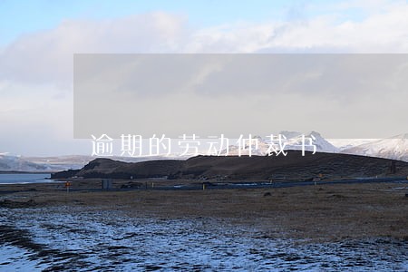 逾期的劳动仲裁书 逾期的劳动仲裁书