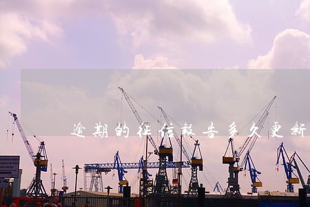 逾期的征信报告多久更新一次 逾期的征信报告多久更新一次