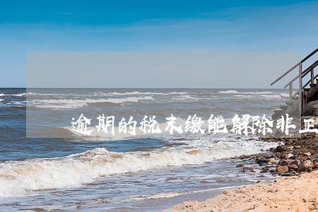 逾期的税末缴能解除非正常户吗 逾期的税末缴能解除非正常户吗