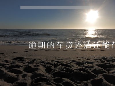 逾期的车贷还清还能在银行抵押吗 逾期的车贷还清还能在银行抵押吗