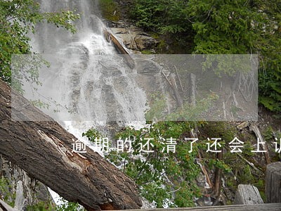 逾期的还清了还会上诉吗 逾期的还清了还会上诉吗
