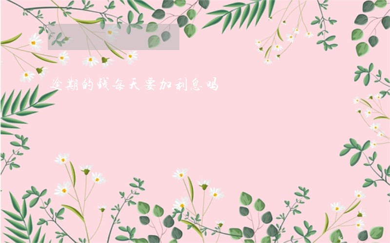 逾期的钱每天要加利息吗 逾期的钱每天要加利息吗